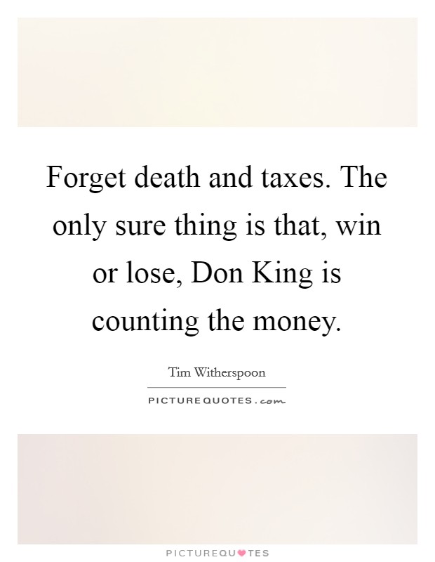 Forget death and taxes. The only sure thing is that, win or lose, Don King is counting the money Picture Quote #1