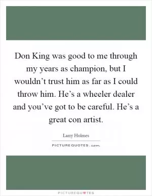 Don King was good to me through my years as champion, but I wouldn’t trust him as far as I could throw him. He’s a wheeler dealer and you’ve got to be careful. He’s a great con artist Picture Quote #1