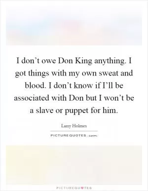 I don’t owe Don King anything. I got things with my own sweat and blood. I don’t know if I’ll be associated with Don but I won’t be a slave or puppet for him Picture Quote #1