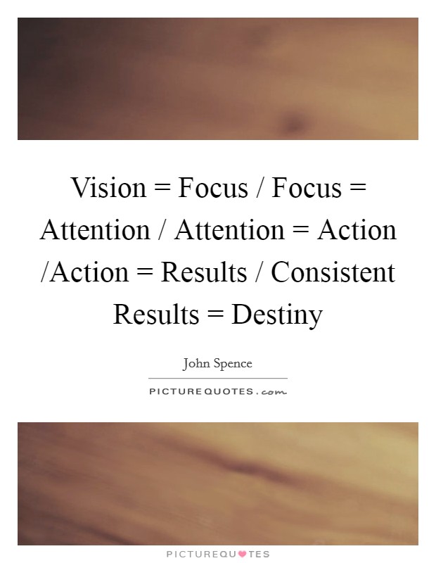 Vision = Focus / Focus = Attention / Attention = Action /Action = Results / Consistent Results = Destiny Picture Quote #1