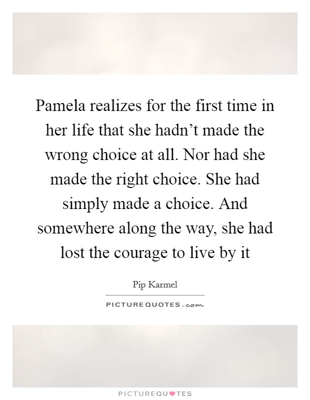 Pamela realizes for the first time in her life that she hadn't made the wrong choice at all. Nor had she made the right choice. She had simply made a choice. And somewhere along the way, she had lost the courage to live by it Picture Quote #1