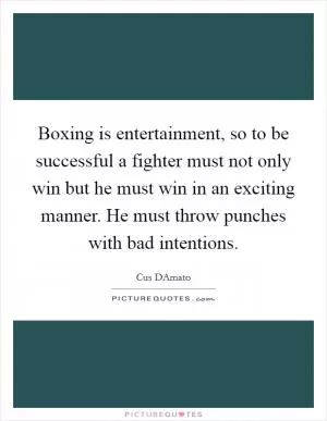 Boxing is entertainment, so to be successful a fighter must not only win but he must win in an exciting manner. He must throw punches with bad intentions Picture Quote #1