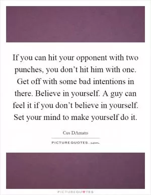 If you can hit your opponent with two punches, you don’t hit him with one. Get off with some bad intentions in there. Believe in yourself. A guy can feel it if you don’t believe in yourself. Set your mind to make yourself do it Picture Quote #1