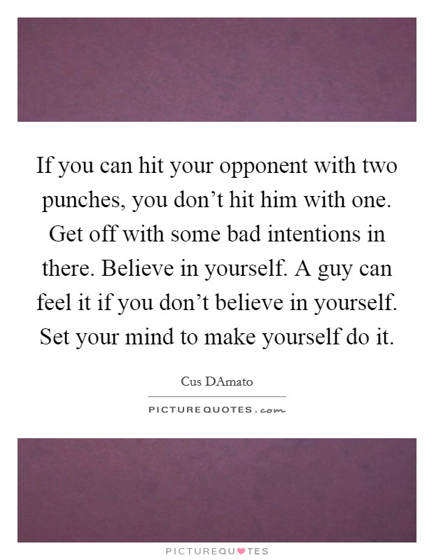 If you can hit your opponent with two punches, you don't hit him with one. Get off with some bad intentions in there. Believe in yourself. A guy can feel it if you don't believe in yourself. Set your mind to make yourself do it Picture Quote #1