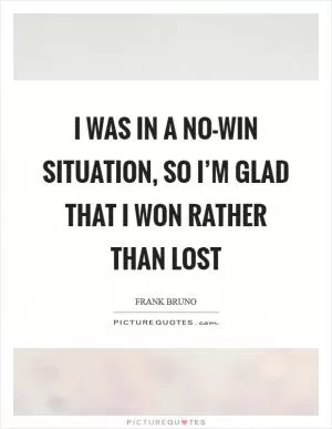 I was in a no-win situation, so I’m glad that I won rather than lost Picture Quote #1