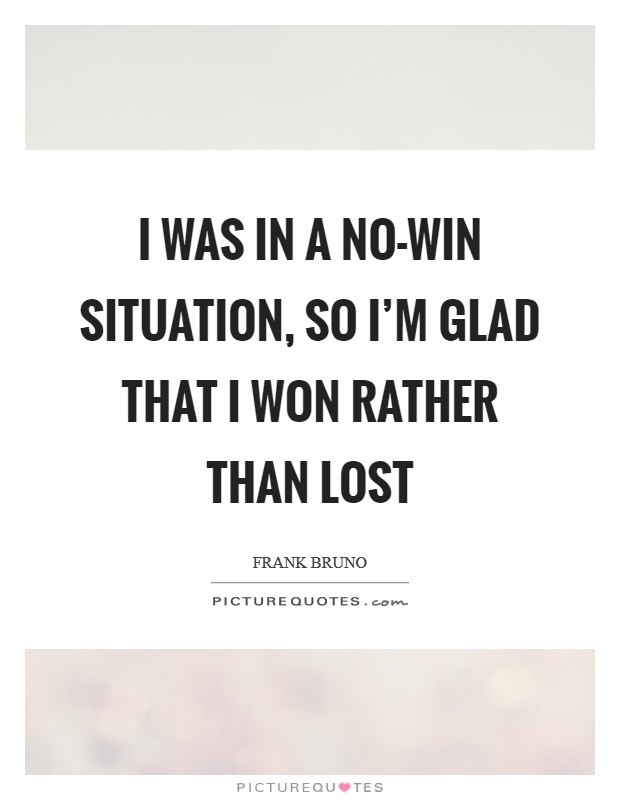 I was in a no-win situation, so I'm glad that I won rather than lost Picture Quote #1