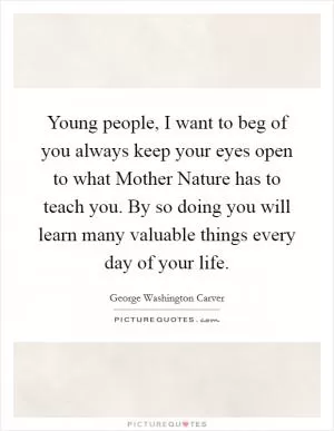 Young people, I want to beg of you always keep your eyes open to what Mother Nature has to teach you. By so doing you will learn many valuable things every day of your life Picture Quote #1