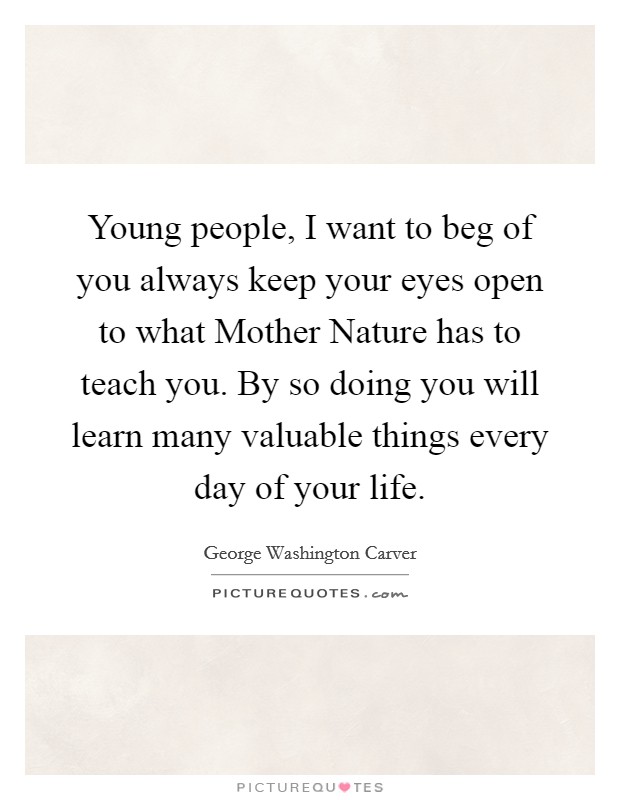Young people, I want to beg of you always keep your eyes open to what Mother Nature has to teach you. By so doing you will learn many valuable things every day of your life Picture Quote #1