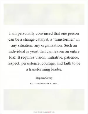 I am personally convinced that one person can be a change catalyst, a ‘transformer’ in any situation, any organization. Such an individual is yeast that can leaven an entire loaf. It requires vision, initiative, patience, respect, persistence, courage, and faith to be a transforming leader Picture Quote #1