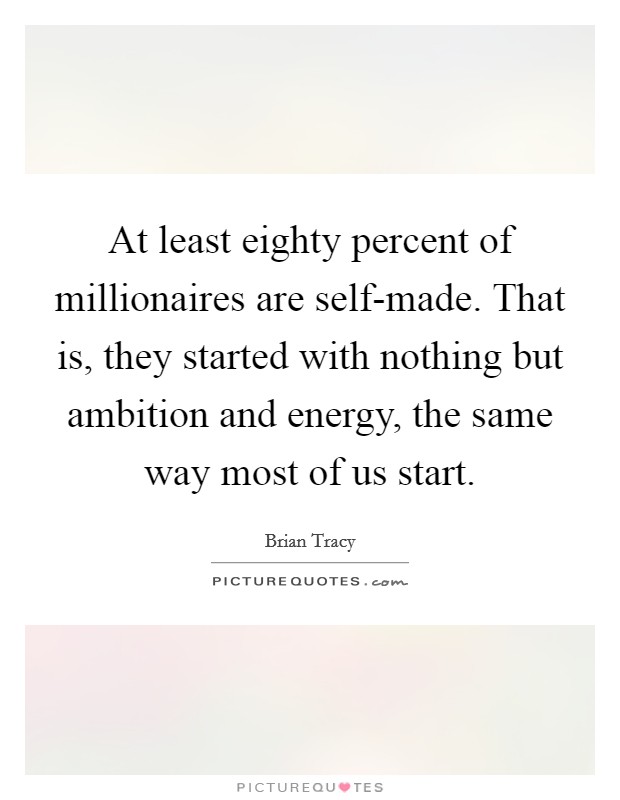 At least eighty percent of millionaires are self-made. That is, they started with nothing but ambition and energy, the same way most of us start Picture Quote #1