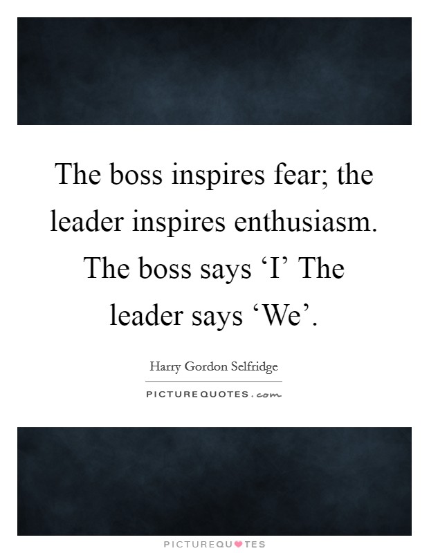 The boss inspires fear; the leader inspires enthusiasm. The boss says ‘I' The leader says ‘We' Picture Quote #1