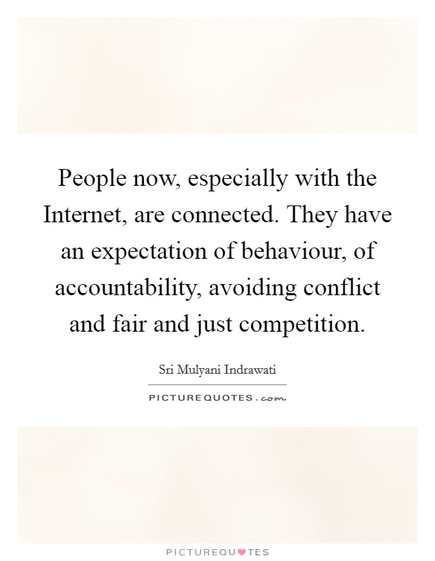 People now, especially with the Internet, are connected. They have an expectation of behaviour, of accountability, avoiding conflict and fair and just competition Picture Quote #1