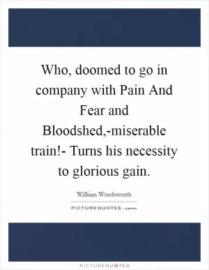 Who, doomed to go in company with Pain And Fear and Bloodshed,-miserable train!- Turns his necessity to glorious gain Picture Quote #1