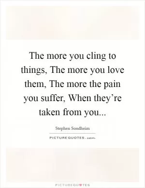 The more you cling to things, The more you love them, The more the pain you suffer, When they’re taken from you Picture Quote #1