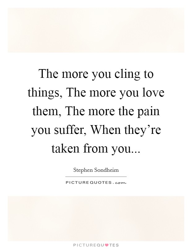 The more you cling to things, The more you love them, The more the pain you suffer, When they're taken from you Picture Quote #1