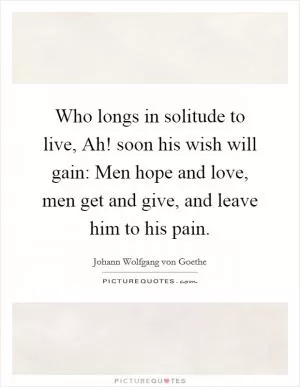 Who longs in solitude to live, Ah! soon his wish will gain: Men hope and love, men get and give, and leave him to his pain Picture Quote #1