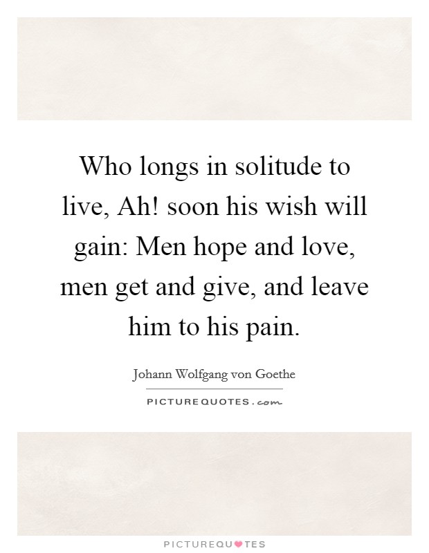 Who longs in solitude to live, Ah! soon his wish will gain: Men hope and love, men get and give, and leave him to his pain Picture Quote #1