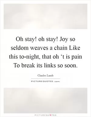 Oh stay! oh stay! Joy so seldom weaves a chain Like this to-night, that oh ‘t is pain To break its links so soon Picture Quote #1