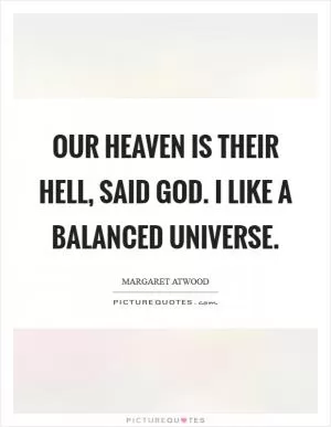 Our heaven is their hell, said God. I like a balanced universe Picture Quote #1