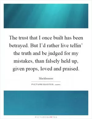 The trust that I once built has been betrayed. But I’d rather live tellin’ the truth and be judged for my mistakes, than falsely held up, given props, loved and praised Picture Quote #1