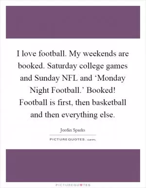 I love football. My weekends are booked. Saturday college games and Sunday NFL and ‘Monday Night Football.’ Booked! Football is first, then basketball and then everything else Picture Quote #1