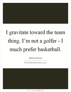 I gravitate toward the team thing. I’m not a golfer - I much prefer basketball Picture Quote #1