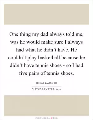 One thing my dad always told me, was he would make sure I always had what he didn’t have. He couldn’t play basketball because he didn’t have tennis shoes - so I had five pairs of tennis shoes Picture Quote #1