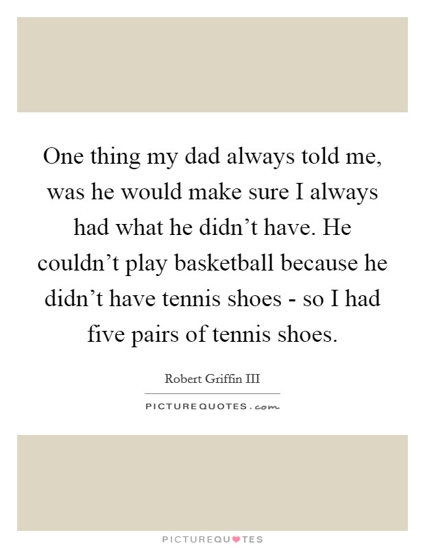 One thing my dad always told me, was he would make sure I always had what he didn't have. He couldn't play basketball because he didn't have tennis shoes - so I had five pairs of tennis shoes Picture Quote #1