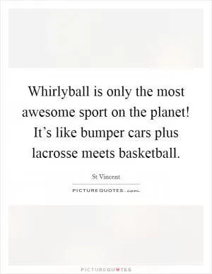 Whirlyball is only the most awesome sport on the planet! It’s like bumper cars plus lacrosse meets basketball Picture Quote #1