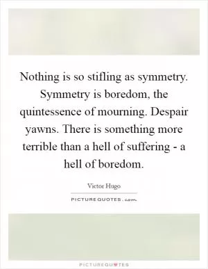 Nothing is so stifling as symmetry. Symmetry is boredom, the quintessence of mourning. Despair yawns. There is something more terrible than a hell of suffering - a hell of boredom Picture Quote #1