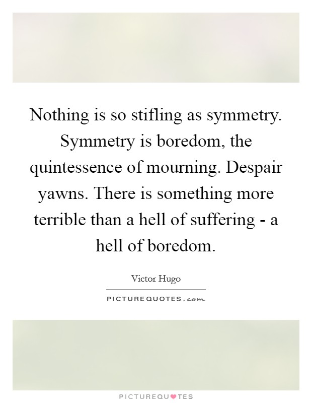 Nothing is so stifling as symmetry. Symmetry is boredom, the quintessence of mourning. Despair yawns. There is something more terrible than a hell of suffering - a hell of boredom Picture Quote #1
