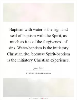 Baptism with water is the sign and seal of baptism with the Spirit, as much as it is of the forgiveness of sins. Water-baptism is the initiatory Christian rite, because Spirit-baptism is the initiatory Christian experience Picture Quote #1