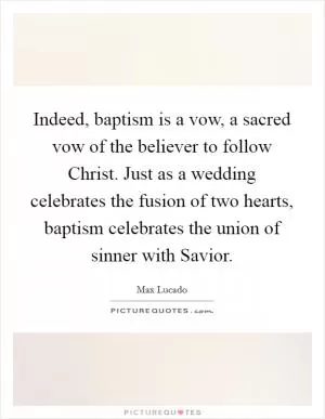 Indeed, baptism is a vow, a sacred vow of the believer to follow Christ. Just as a wedding celebrates the fusion of two hearts, baptism celebrates the union of sinner with Savior Picture Quote #1