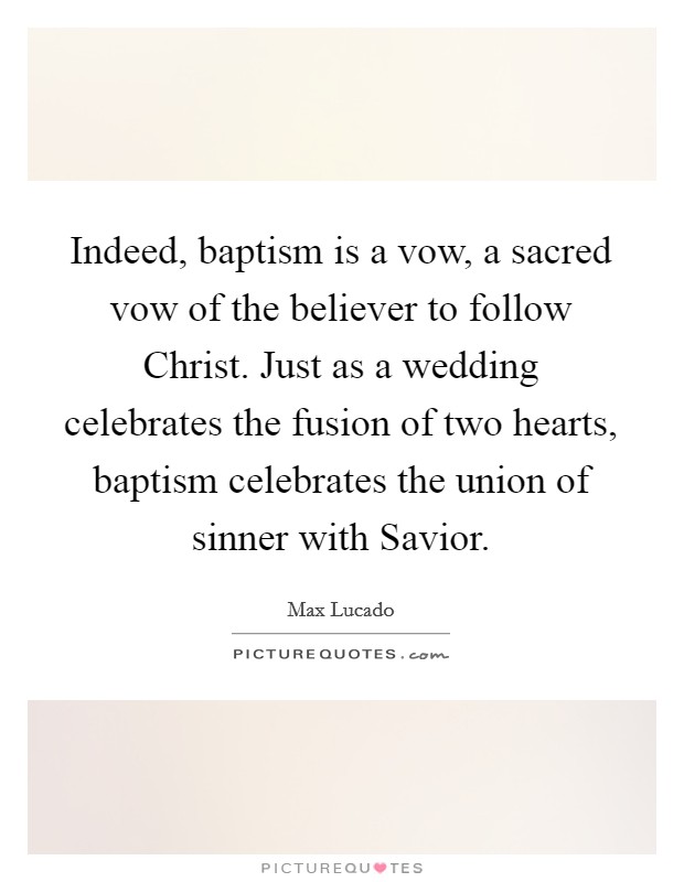 Indeed, baptism is a vow, a sacred vow of the believer to follow Christ. Just as a wedding celebrates the fusion of two hearts, baptism celebrates the union of sinner with Savior Picture Quote #1