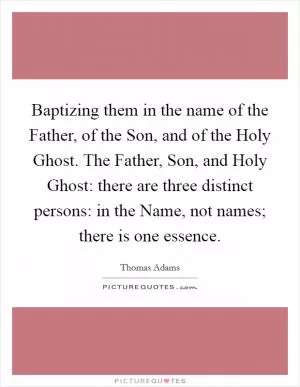 Baptizing them in the name of the Father, of the Son, and of the Holy Ghost. The Father, Son, and Holy Ghost: there are three distinct persons: in the Name, not names; there is one essence Picture Quote #1