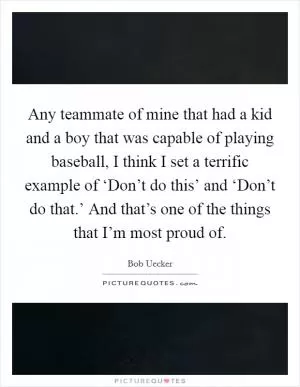 Any teammate of mine that had a kid and a boy that was capable of playing baseball, I think I set a terrific example of ‘Don’t do this’ and ‘Don’t do that.’ And that’s one of the things that I’m most proud of Picture Quote #1