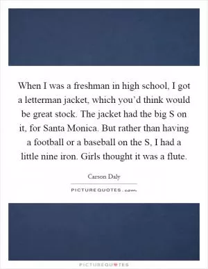 When I was a freshman in high school, I got a letterman jacket, which you’d think would be great stock. The jacket had the big S on it, for Santa Monica. But rather than having a football or a baseball on the S, I had a little nine iron. Girls thought it was a flute Picture Quote #1