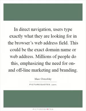 In direct navigation, users type exactly what they are looking for in the browser’s web address field. This could be the exact domain name or web address. Millions of people do this, emphasizing the need for on- and off-line marketing and branding Picture Quote #1