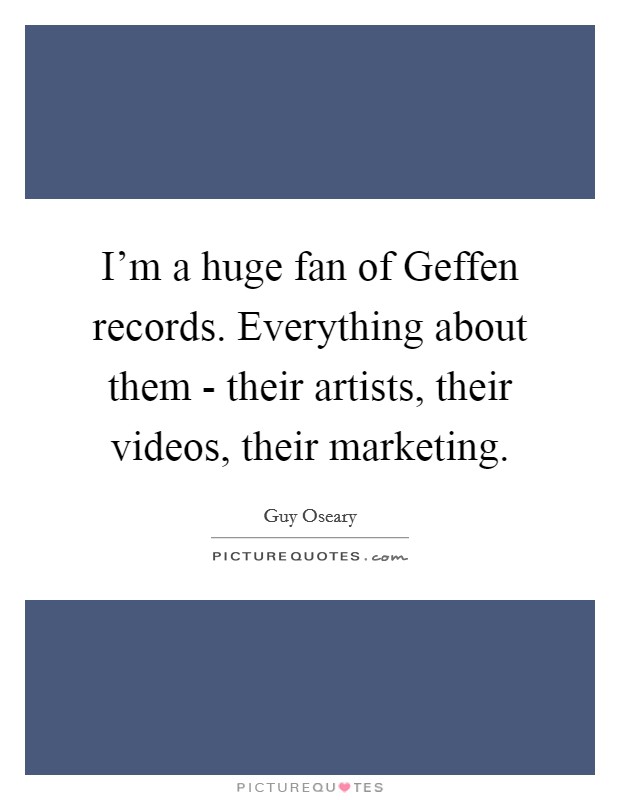 I'm a huge fan of Geffen records. Everything about them - their artists, their videos, their marketing Picture Quote #1