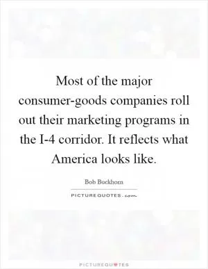 Most of the major consumer-goods companies roll out their marketing programs in the I-4 corridor. It reflects what America looks like Picture Quote #1