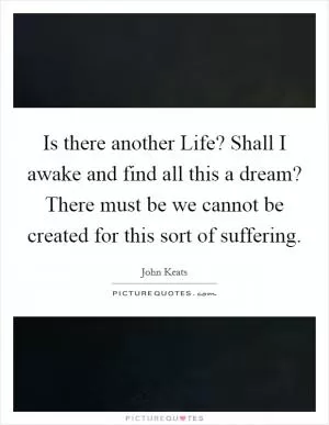 Is there another Life? Shall I awake and find all this a dream? There must be we cannot be created for this sort of suffering Picture Quote #1