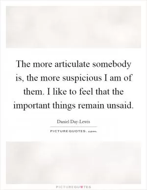 The more articulate somebody is, the more suspicious I am of them. I like to feel that the important things remain unsaid Picture Quote #1