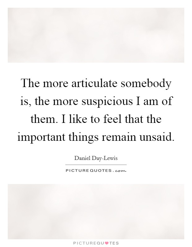 The more articulate somebody is, the more suspicious I am of them. I like to feel that the important things remain unsaid Picture Quote #1