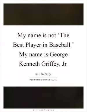 My name is not ‘The Best Player in Baseball.’ My name is George Kenneth Griffey, Jr Picture Quote #1
