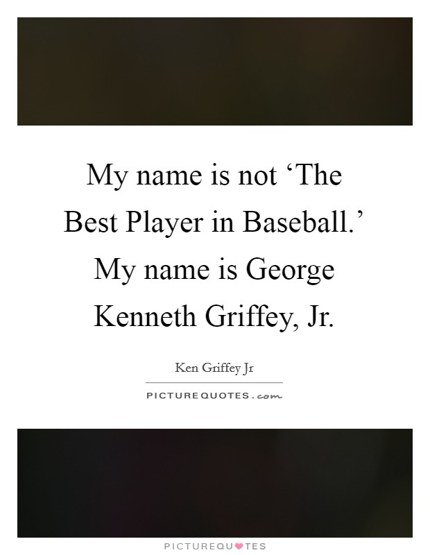 My name is not ‘The Best Player in Baseball.' My name is George Kenneth Griffey, Jr Picture Quote #1