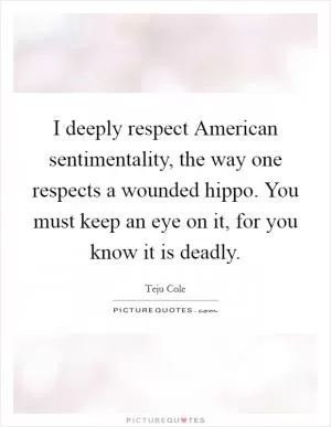 I deeply respect American sentimentality, the way one respects a wounded hippo. You must keep an eye on it, for you know it is deadly Picture Quote #1