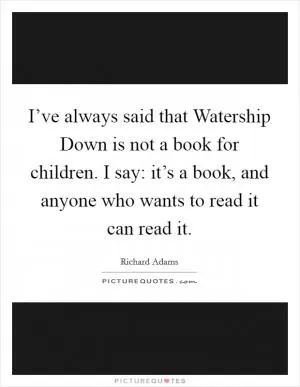I’ve always said that Watership Down is not a book for children. I say: it’s a book, and anyone who wants to read it can read it Picture Quote #1