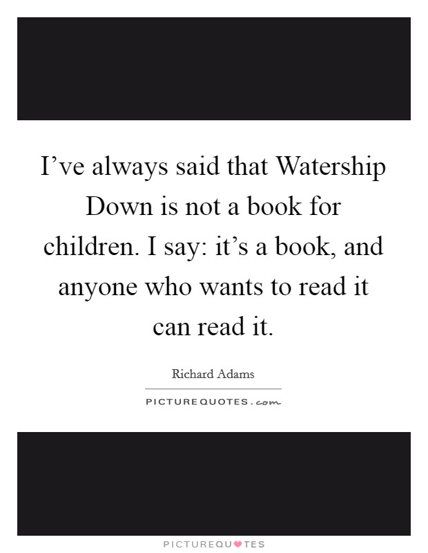 I've always said that Watership Down is not a book for children. I say: it's a book, and anyone who wants to read it can read it Picture Quote #1