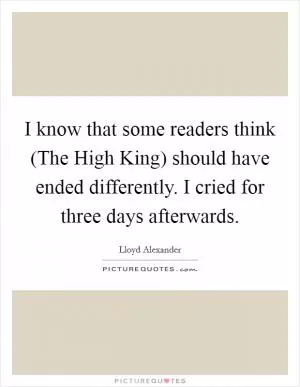 I know that some readers think (The High King) should have ended differently. I cried for three days afterwards Picture Quote #1
