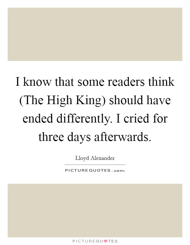 I know that some readers think (The High King) should have ended differently. I cried for three days afterwards Picture Quote #1